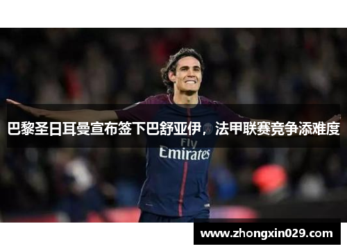 巴黎圣日耳曼宣布签下巴舒亚伊，法甲联赛竞争添难度