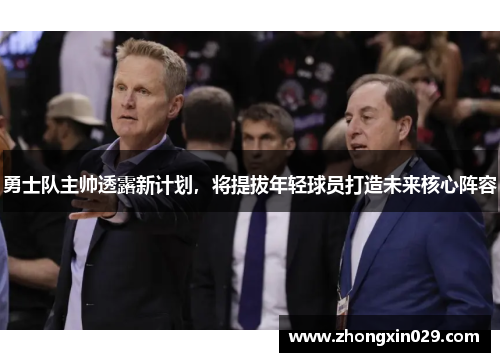 勇士队主帅透露新计划，将提拔年轻球员打造未来核心阵容
