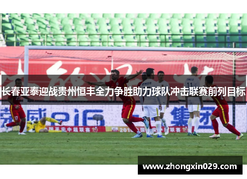 长春亚泰迎战贵州恒丰全力争胜助力球队冲击联赛前列目标