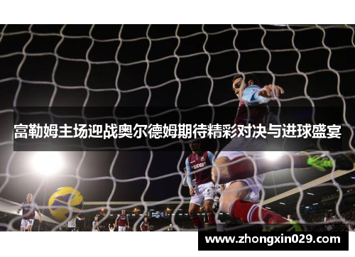 富勒姆主场迎战奥尔德姆期待精彩对决与进球盛宴